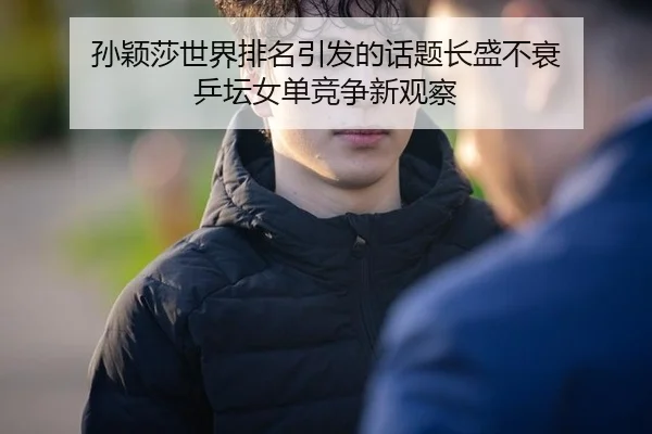 孙颖莎世界排名引发的话题长盛不衰 乒坛女单竞争新观察